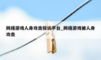 网络游戏人身攻击投诉平台_网络游戏被人身攻击