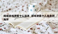 网络游戏泄露个人信息_游戏泄露个人信息到海外