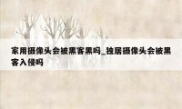 家用摄像头会被黑客黑吗_独居摄像头会被黑客入侵吗