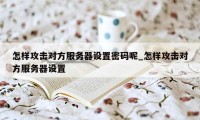 怎样攻击对方服务器设置密码呢_怎样攻击对方服务器设置