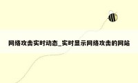 网络攻击实时动态_实时显示网络攻击的网站