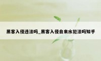 黑客入侵违法吗_黑客入侵自来水犯法吗知乎