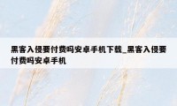 黑客入侵要付费吗安卓手机下载_黑客入侵要付费吗安卓手机