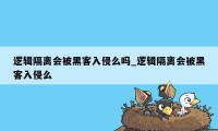 逻辑隔离会被黑客入侵么吗_逻辑隔离会被黑客入侵么