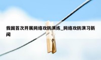 我国首次开展网络攻防演练_网络攻防演习新闻