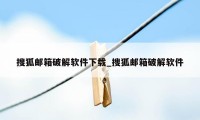 搜狐邮箱破解软件下载_搜狐邮箱破解软件