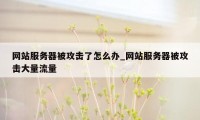 网站服务器被攻击了怎么办_网站服务器被攻击大量流量