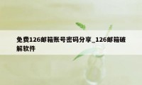 免费126邮箱账号密码分享_126邮箱破解软件