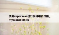 使用superscan进行网络端口扫描_myscan端口扫描