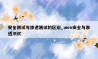 安全测试与渗透测试的区别_wen安全与渗透测试