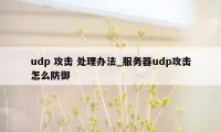 udp 攻击 处理办法_服务器udp攻击怎么防御