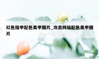 红色指甲配色美甲图片_攻击网站配色美甲图片