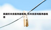 美国抗攻击服务器租用_抗攻击游戏服务器租用