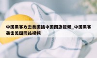 中国黑客攻击美国插中国国旗视频_中国黑客袭击美国网站视频