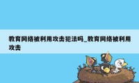 教育网络被利用攻击犯法吗_教育网络被利用攻击