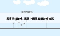 黑客网络游戏_搞笑中国黑客玩游戏被抓