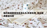 租的服务器被攻击怎么办,快速处理_租云服务器被攻击