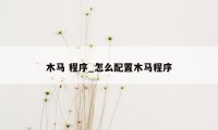 木马 程序_怎么配置木马程序