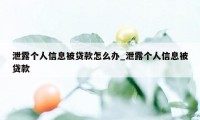 泄露个人信息被贷款怎么办_泄露个人信息被贷款