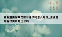 企业遭黑客攻击账号违法吗怎么处理_企业遭黑客攻击账号违法吗