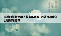 网站的视频无法下载怎么破解_网站被攻击怎么破解呢视频