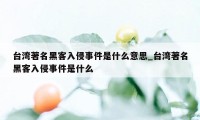 台湾著名黑客入侵事件是什么意思_台湾著名黑客入侵事件是什么