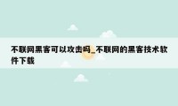 不联网黑客可以攻击吗_不联网的黑客技术软件下载