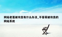 网站老是被攻击有什么办法_不容易被攻击的网站系统