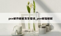 psv邮件破解发生错误_psv邮箱破解