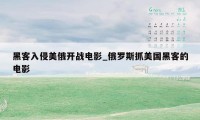 黑客入侵美俄开战电影_俄罗斯抓美国黑客的电影