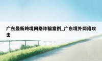 广东最新跨境网络诈骗案例_广东境外网络攻击