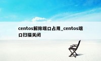 centos解除端口占用_centos端口扫描关闭