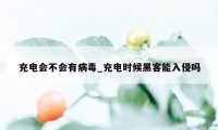 充电会不会有病毒_充电时候黑客能入侵吗