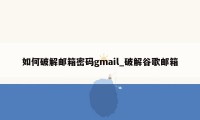 如何破解邮箱密码gmail_破解谷歌邮箱