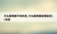 什么服务器不怕攻击_什么服务器配置能抗cc攻击