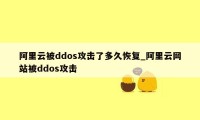 阿里云被ddos攻击了多久恢复_阿里云网站被ddos攻击