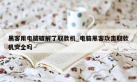 黑客用电脑破解了取款机_电脑黑客攻击取款机安全吗