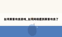 台湾黑客攻击游戏_台湾网络遭到黑客攻击了