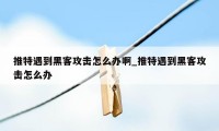 推特遇到黑客攻击怎么办啊_推特遇到黑客攻击怎么办