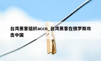 台湾黑客组织accn_台湾黑客在俄罗斯攻击中国