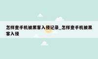 怎样查手机被黑客入侵记录_怎样查手机被黑客入侵