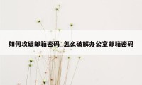 如何攻破邮箱密码_怎么破解办公室邮箱密码