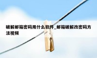 破解邮箱密码用什么软件_邮箱破解改密码方法视频