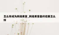 怎么样成为网络黑客_网络黑客最终结果怎么样
