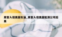 黑客入侵美国石油_黑客入侵美国能源公司后果