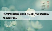 怎样起诉网站和发帖攻击人呢_怎样起诉网站和发帖攻击人