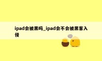 ipad会被黑吗_ipad会不会被黑客入侵