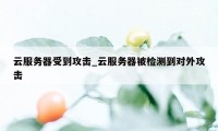 云服务器受到攻击_云服务器被检测到对外攻击