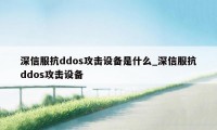 深信服抗ddos攻击设备是什么_深信服抗ddos攻击设备