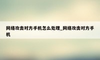网络攻击对方手机怎么处理_网络攻击对方手机